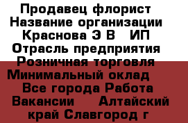 Продавец-флорист › Название организации ­ Краснова Э.В., ИП › Отрасль предприятия ­ Розничная торговля › Минимальный оклад ­ 1 - Все города Работа » Вакансии   . Алтайский край,Славгород г.